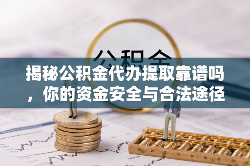 宏伟揭秘公积金代办提取靠谱吗，你的资金安全与合法途径全解析