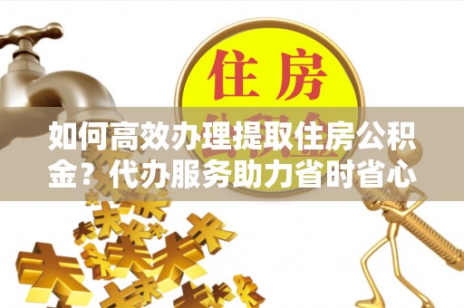 宏伟如何高效办理提取住房公积金？代办服务助力省时省心