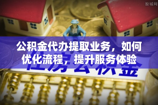 宏伟公积金代办提取业务，如何优化流程，提升服务体验