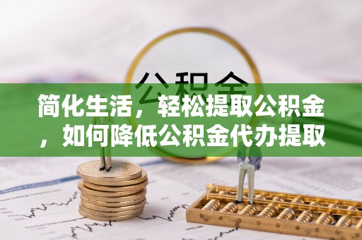 宏伟简化生活，轻松提取公积金，如何降低公积金代办提取的费用？