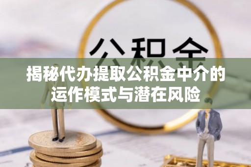 宏伟揭秘代办提取公积金中介的运作模式与潜在风险