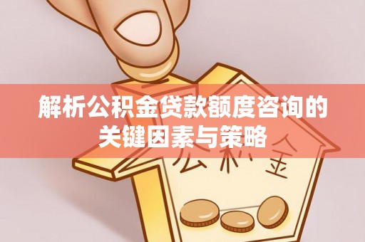 宏伟解析公积金贷款额度咨询的关键因素与策略