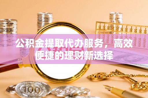 宏伟公积金提取代办服务，高效便捷的理财新选择