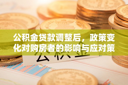 宏伟公积金贷款调整后，政策变化对购房者的影响与应对策略