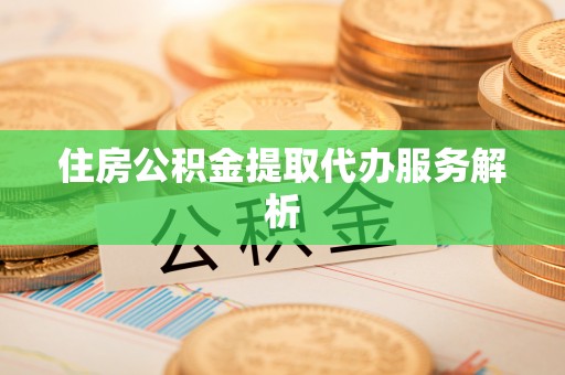 宏伟住房公积金提取代办服务解析
