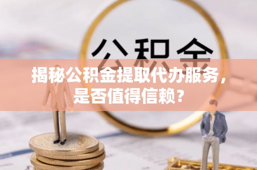 宏伟揭秘公积金提取代办服务，是否值得信赖？