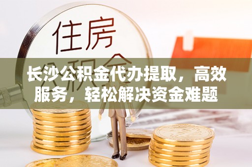 宏伟长沙公积金代办提取，高效服务，轻松解决资金难题