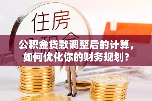 宏伟公积金贷款调整后的计算，如何优化你的财务规划？