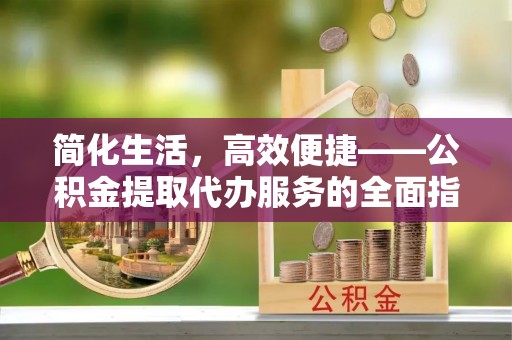 宏伟简化生活，高效便捷——公积金提取代办服务的全面指南