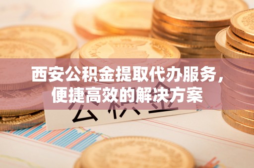 宏伟西安公积金提取代办服务，便捷高效的解决方案