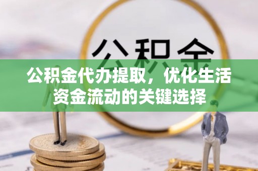 宏伟公积金代办提取，优化生活资金流动的关键选择