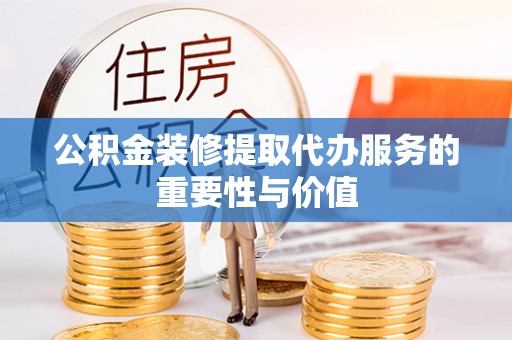 宏伟公积金装修提取代办服务的重要性与价值
