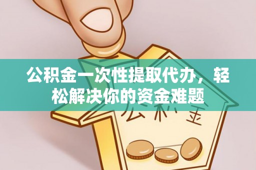 宏伟公积金一次性提取代办，轻松解决你的资金难题