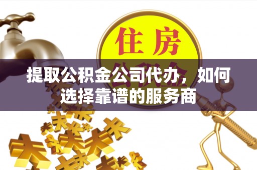 宏伟提取公积金公司代办，如何选择靠谱的服务商