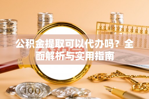 宏伟公积金提取可以代办吗？全面解析与实用指南