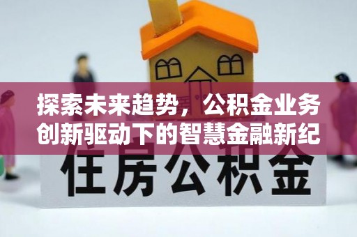 宏伟探索未来趋势，公积金业务创新驱动下的智慧金融新纪元