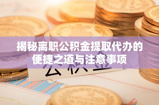 宏伟揭秘离职公积金提取代办的便捷之道与注意事项