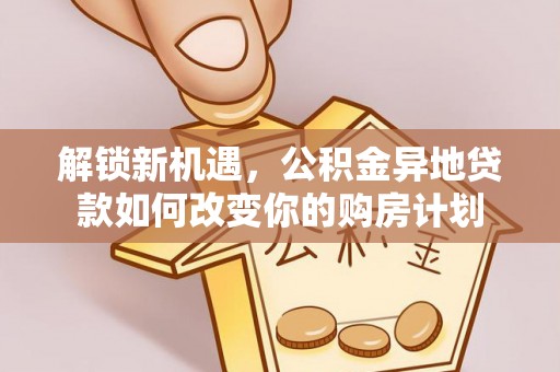 宏伟解锁新机遇，公积金异地贷款如何改变你的购房计划
