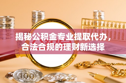宏伟揭秘公积金专业提取代办，合法合规的理财新选择
