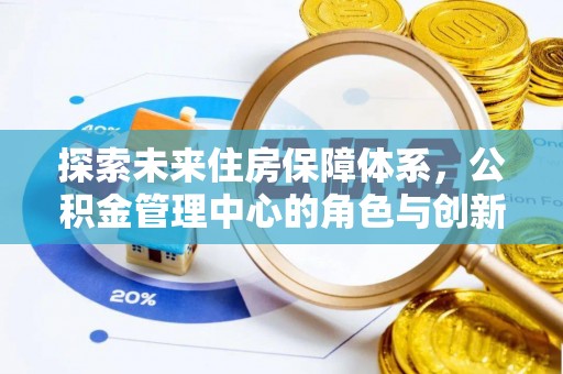 宏伟探索未来住房保障体系，公积金管理中心的角色与创新