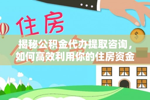 宏伟揭秘公积金代办提取咨询，如何高效利用你的住房资金