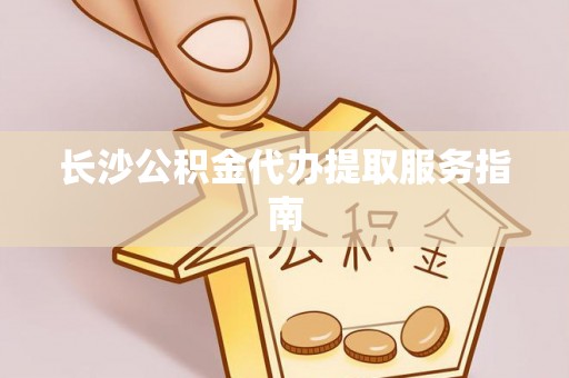 宏伟长沙公积金代办提取服务指南