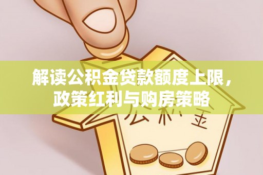 宏伟解读公积金贷款额度上限，政策红利与购房策略