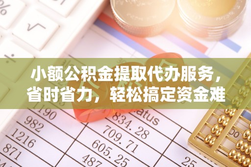 宏伟小额公积金提取代办服务，省时省力，轻松搞定资金难题