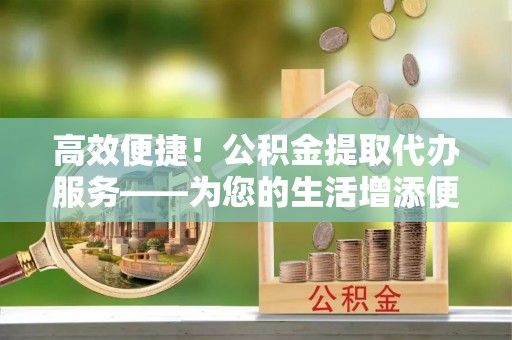 宏伟高效便捷！公积金提取代办服务——为您的生活增添便利