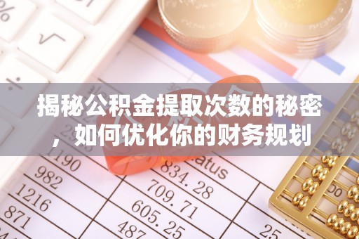 宏伟揭秘公积金提取次数的秘密，如何优化你的财务规划