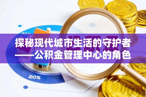 宏伟探秘现代城市生活的守护者——公积金管理中心的角色与影响