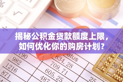 宏伟揭秘公积金贷款额度上限，如何优化你的购房计划？