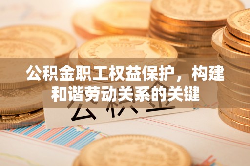 宏伟公积金职工权益保护，构建和谐劳动关系的关键