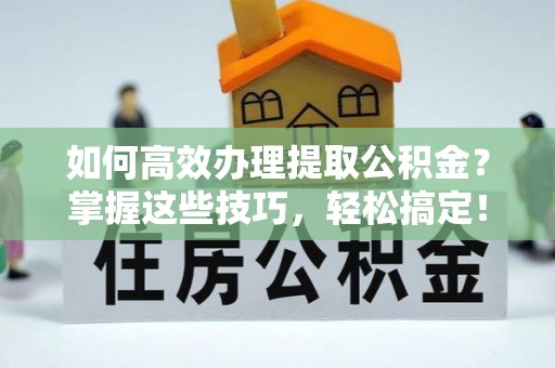 宏伟如何高效办理提取公积金？掌握这些技巧，轻松搞定！
