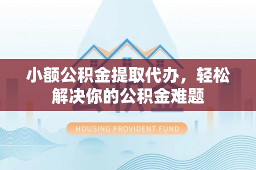 宏伟小额公积金提取代办，轻松解决你的公积金难题