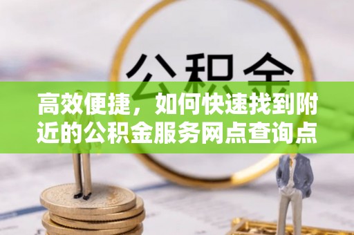 宏伟高效便捷，如何快速找到附近的公积金服务网点查询点