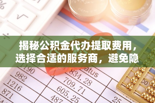 宏伟揭秘公积金代办提取费用，选择合适的服务商，避免隐性收费