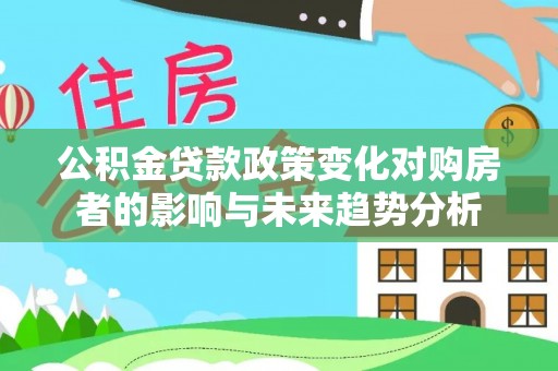 宏伟公积金贷款政策变化对购房者的影响与未来趋势分析