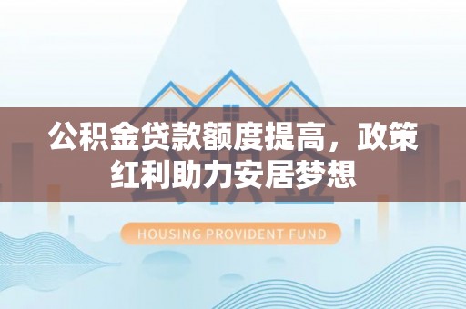 宏伟公积金贷款额度提高，政策红利助力安居梦想