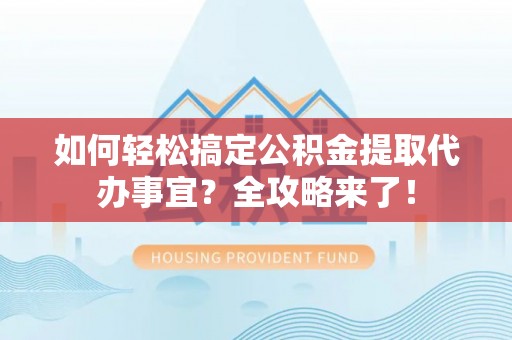 宏伟如何轻松搞定公积金提取代办事宜？全攻略来了！