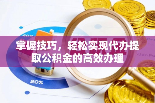宏伟掌握技巧，轻松实现代办提取公积金的高效办理