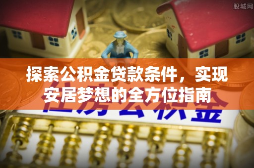 宏伟探索公积金贷款条件，实现安居梦想的全方位指南
