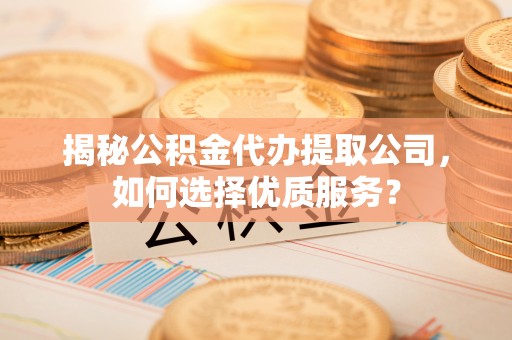 宏伟揭秘公积金代办提取公司，如何选择优质服务？