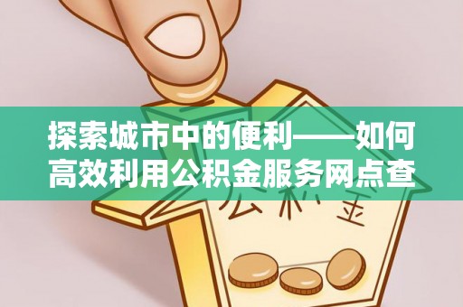 宏伟探索城市中的便利——如何高效利用公积金服务网点查询功能