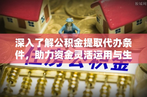 宏伟深入了解公积金提取代办条件，助力资金灵活运用与生活规划