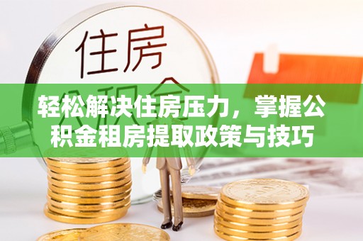 宏伟轻松解决住房压力，掌握公积金租房提取政策与技巧