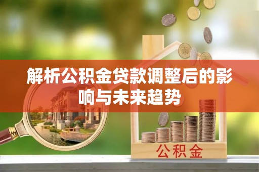 宏伟解析公积金贷款调整后的影响与未来趋势