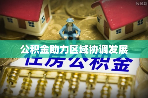 宏伟公积金助力区域协调发展