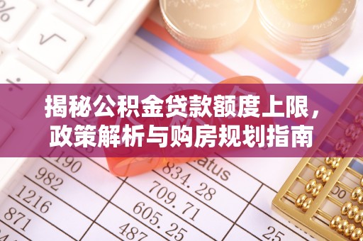 宏伟揭秘公积金贷款额度上限，政策解析与购房规划指南