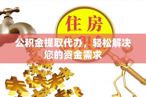 宏伟公积金提取代办，轻松解决您的资金需求